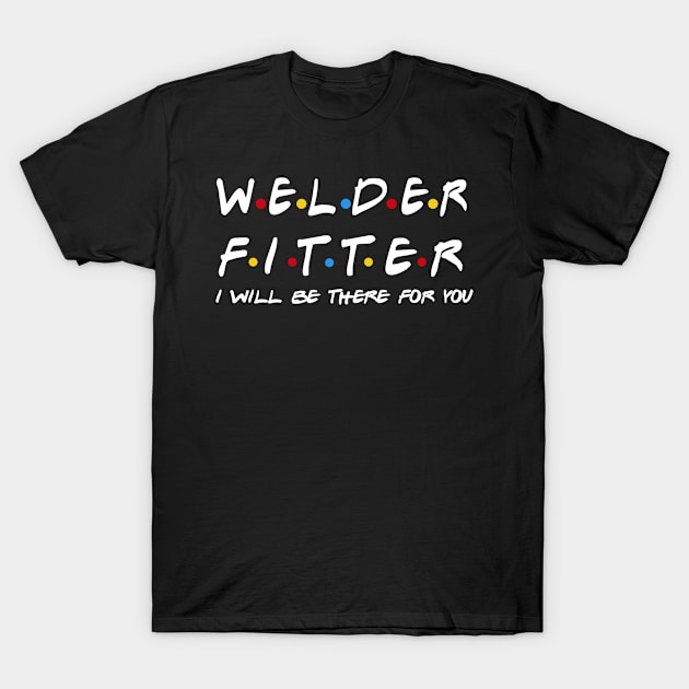 Welder Fitter - I'll Be There For You Gifts T-Shirt by StudioElla